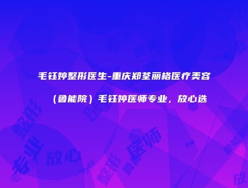 毛钰婷整形医生-重庆郑荃丽格医疗美容（鲁能院）毛钰婷医师专业，放心选