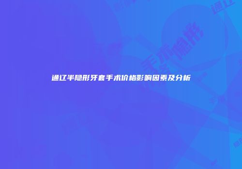 通辽半隐形牙套手术价格影响因素及分析
