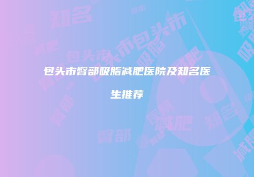 包头市臀部吸脂减肥医院及知名医生推荐