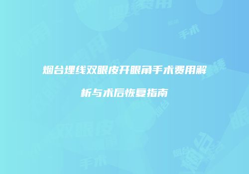 烟台埋线双眼皮开眼角手术费用解析与术后恢复指南