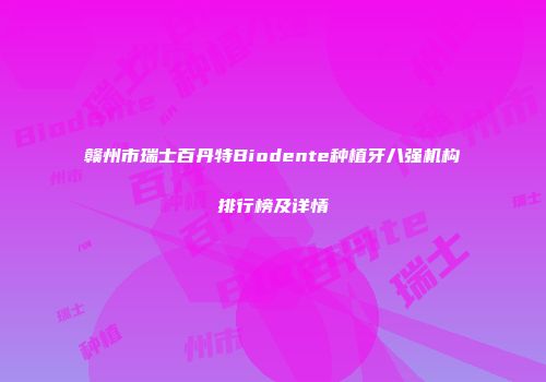 赣州市瑞士百丹特Biodente种植牙八强机构排行榜及详情