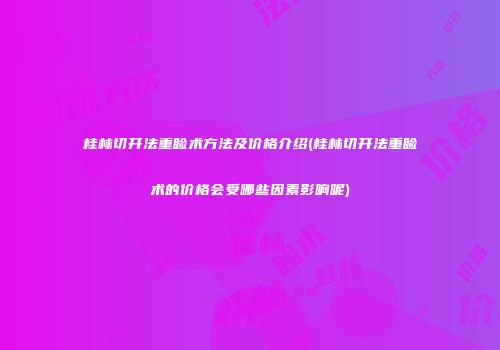桂林切开法重睑术方法及价格介绍(桂林切开法重睑术的价格会受哪些因素影响呢)