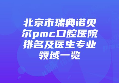 北京市瑞典诺贝尔pmc口腔医院排名及医生专业领域一览