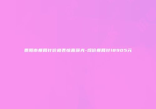 贵阳市瘦臂针价格表惊喜曝光-均价瘦臂针18905元