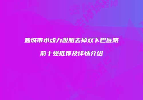 盐城市水动力吸脂去掉双下巴医院前十强推荐及详情介绍