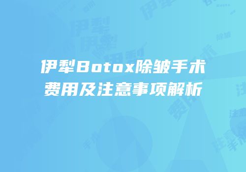 伊犁Botox除皱手术费用及注意事项解析