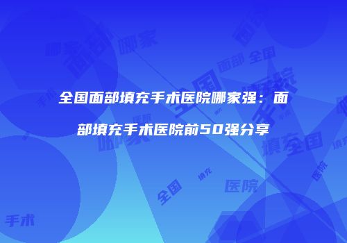 全国面部填充手术医院哪家强：面部填充手术医院前50强分享