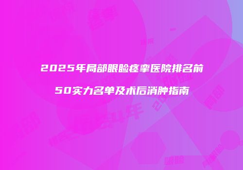 2025年局部眼睑痉挛医院排名前50实力名单及术后消肿指南