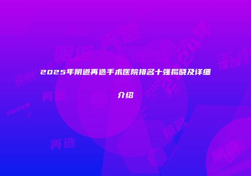 2025年阴道再造手术医院排名十强揭晓及详细介绍