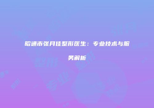 昭通市张月佳整形医生：专业技术与服务解析