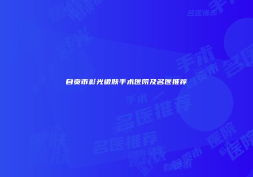 自贡市彩光嫩肤手术医院及名医推荐