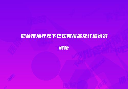邢台市治疗双下巴医院排名及详细情况解析