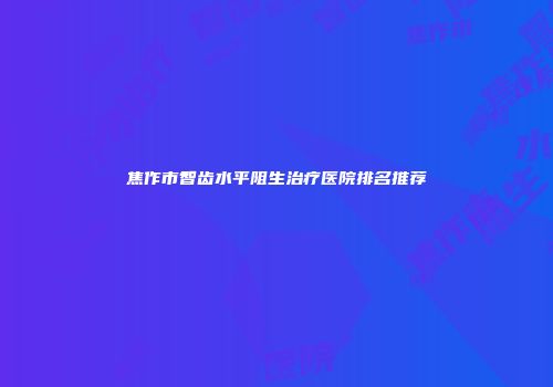 焦作市智齿水平阻生治疗医院排名推荐