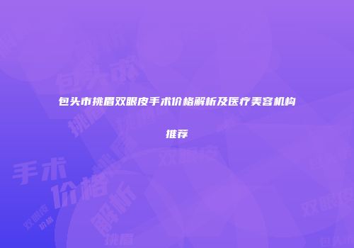 包头市挑眉双眼皮手术价格解析及医疗美容机构推荐