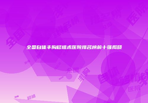 全国自体丰胸移植术医院排名榜前十强揭晓