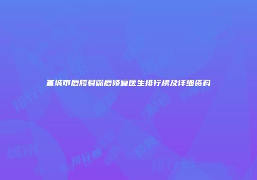 宣城市唇腭裂嘴唇修复医生排行榜及详细资料