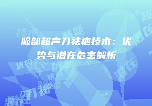 脸部超声刀祛疤技术：优势与潜在危害解析