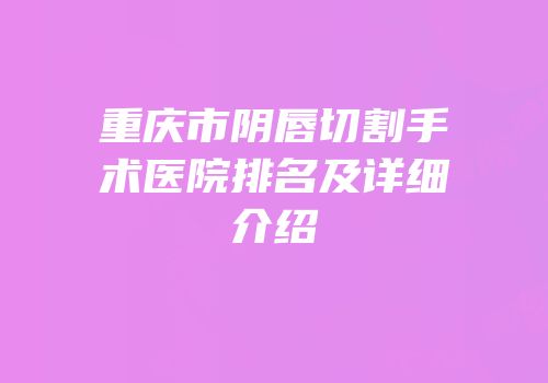 重庆市阴唇切割手术医院排名及详细介绍