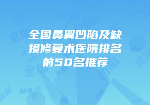 全国鼻翼凹陷及缺损修复术医院排名前50名推荐