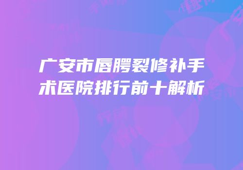 广安市唇腭裂修补手术医院排行前十解析