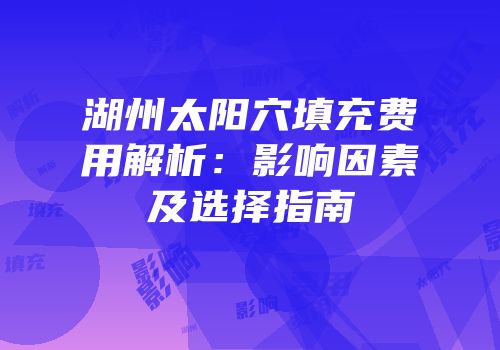 湖州太阳穴填充费用解析：影响因素及选择指南