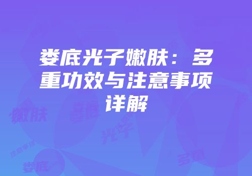 娄底光子嫩肤：多重功效与注意事项详解