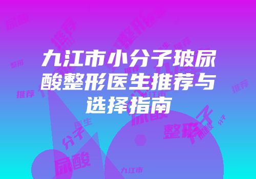 九江市小分子玻尿酸整形医生推荐与选择指南