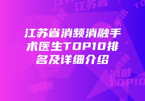 江苏省消频消融手术医生TOP10排名及详细介绍