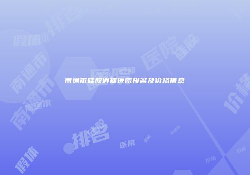 南通市硅胶假体医院排名及价格信息