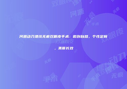 河源动刀埋线无痕双眼皮手术：微创自然，个性定制，美丽长效
