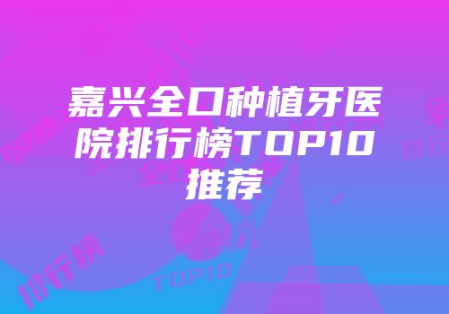 嘉兴全口种植牙医院排行榜TOP10推荐