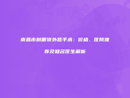南昌市割眼袋外路手术：价格、医院推荐及知名医生解析