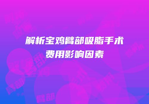 解析宝鸡臂部吸脂手术费用影响因素