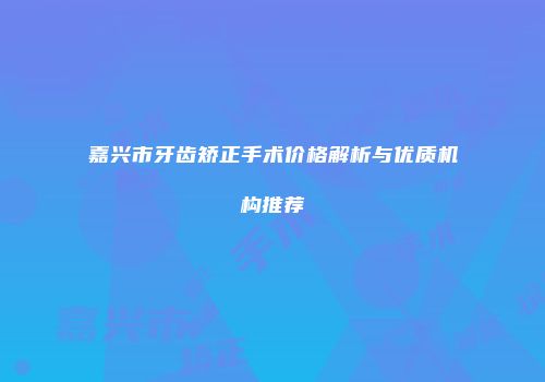 嘉兴市牙齿矫正手术价格解析与优质机构推荐