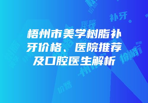 梧州市美学树脂补牙价格、医院推荐及口腔医生解析