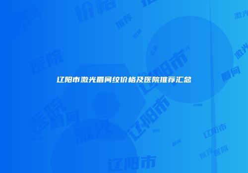 辽阳市激光眉间纹价格及医院推荐汇总