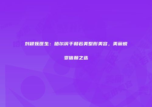 刘颖妩医生：哈尔滨千和若美整形美容，美丽蜕变信赖之选