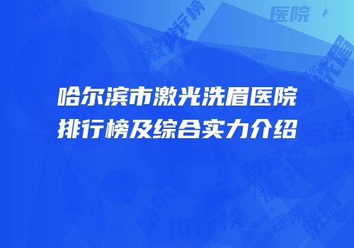 哈尔滨市激光洗眉医院排行榜及综合实力介绍