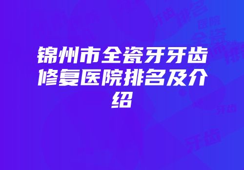 锦州市全瓷牙牙齿修复医院排名及介绍
