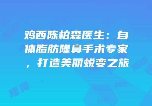 鸡西陈柏森医生：自体脂肪隆鼻手术专家，打造美丽蜕变之旅
