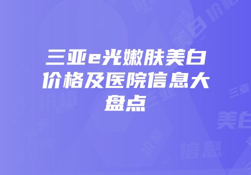 三亚e光嫩肤美白价格及医院信息大盘点
