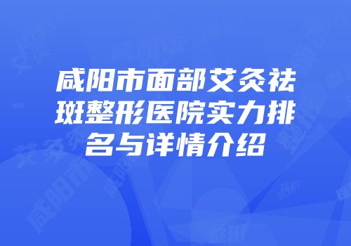 咸阳市面部艾灸祛斑整形医院实力排名与详情介绍