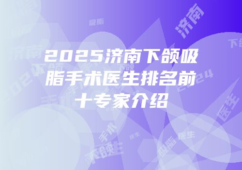 2025济南下颌吸脂手术医生排名前十专家介绍