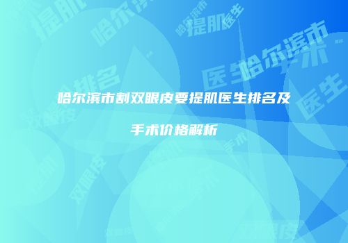 哈尔滨市割双眼皮要提肌医生排名及手术价格解析