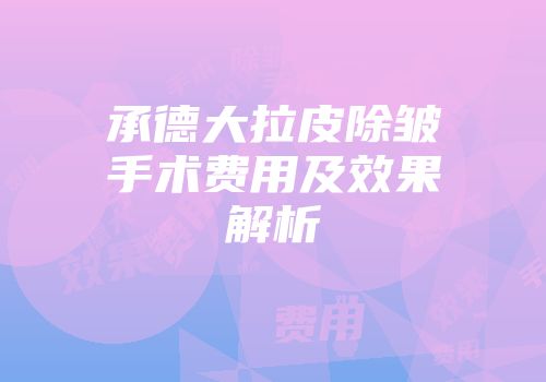 承德大拉皮除皱手术费用及效果解析