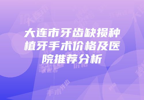 大连市牙齿缺损种植牙手术价格及医院推荐分析