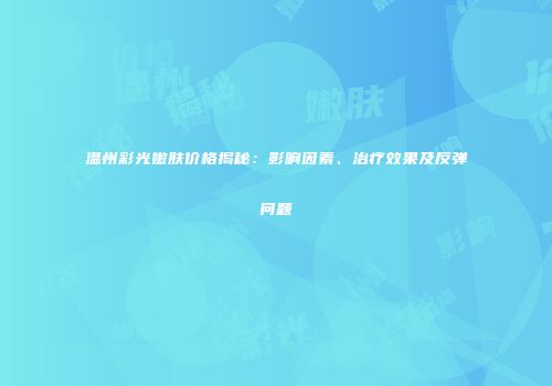 温州彩光嫩肤价格揭秘：影响因素、治疗效果及反弹问题