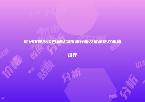 湖州市胶原蛋白眼贴膜价格分析及优质医疗机构推荐
