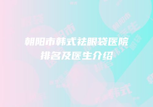 朝阳市韩式祛眼袋医院排名及医生介绍
