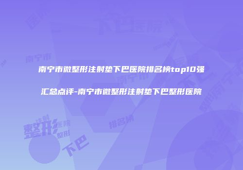 南宁市微整形注射垫下巴医院排名榜top10强汇总点评-南宁市微整形注射垫下巴整形医院